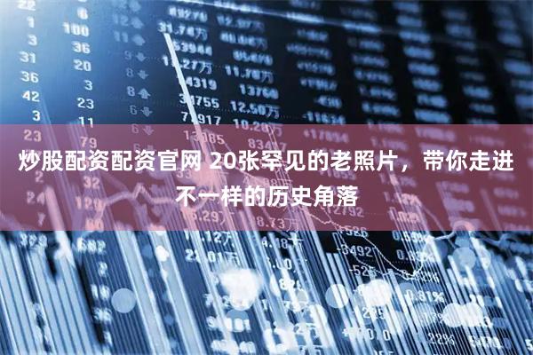 炒股配资配资官网 20张罕见的老照片，带你走进不一样的历史角落