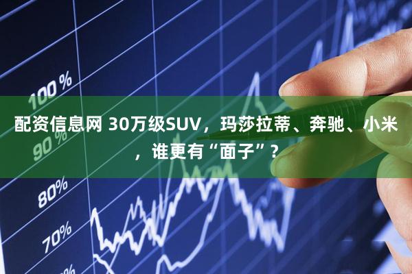 配资信息网 30万级SUV，玛莎拉蒂、奔驰、小米，谁更有“面子”？