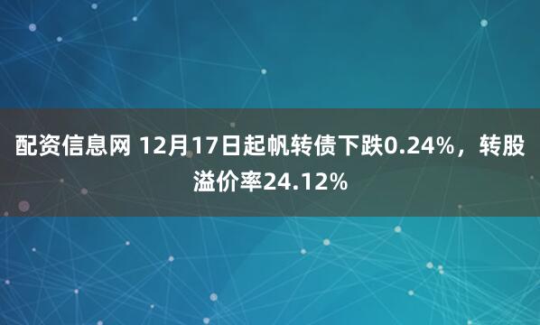 配资信息网 12月17日起帆转债下跌0.24%，转股溢价率24.12%