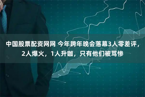中国股票配资网网 今年跨年晚会落幕3人零差评，2人爆火，1人升咖，只有他们被骂惨