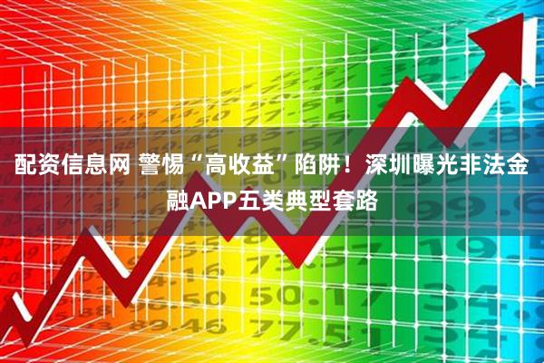 配资信息网 警惕“高收益”陷阱！深圳曝光非法金融APP五类典型套路
