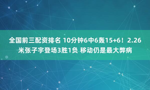 全国前三配资排名 10分钟6中6轰15+6！2.26米张子宇登场3胜1负 移动仍是最大弊病