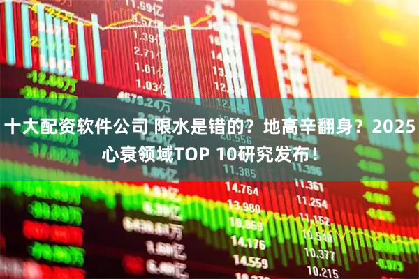十大配资软件公司 限水是错的？地高辛翻身？2025心衰领域TOP 10研究发布！