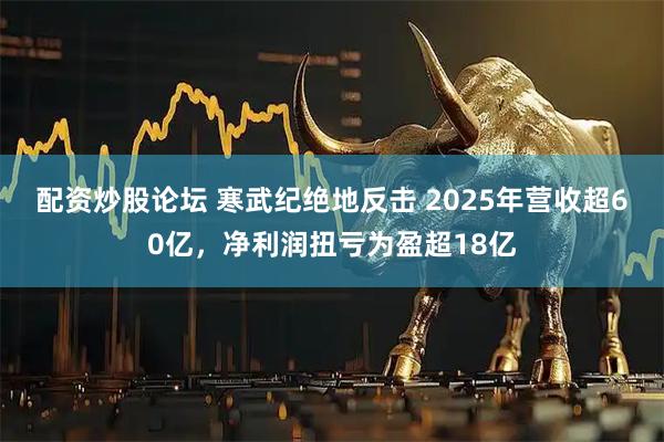 配资炒股论坛 寒武纪绝地反击 2025年营收超60亿，净利润扭亏为盈超18亿