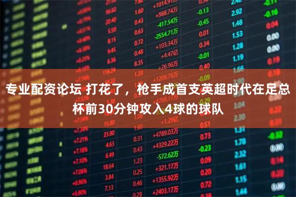 专业配资论坛 打花了，枪手成首支英超时代在足总杯前30分钟攻入4球的球队