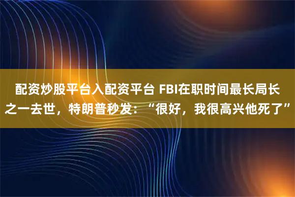 配资炒股平台入配资平台 FBI在职时间最长局长之一去世,特朗普秒发:“很好,我很高兴他死了”