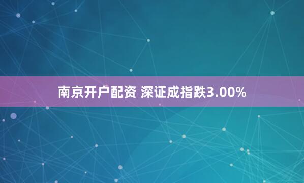 南京开户配资 深证成指跌3.00%