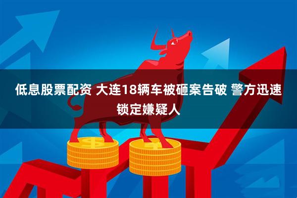 低息股票配资 大连18辆车被砸案告破 警方迅速锁定嫌疑人
