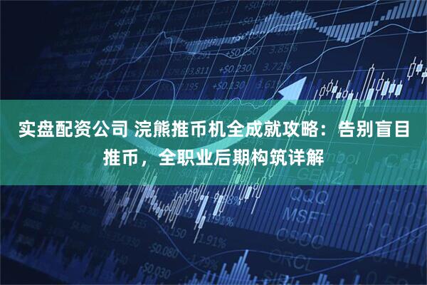 实盘配资公司 浣熊推币机全成就攻略:告别盲目推币,全职业后期构筑详解