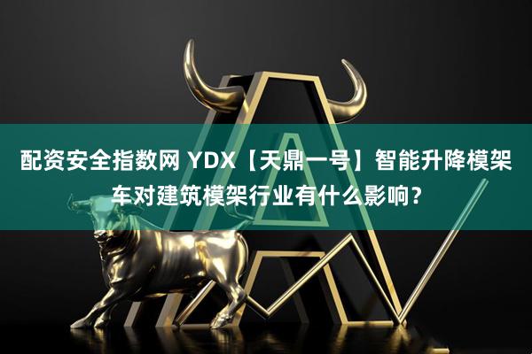 配资安全指数网 YDX【天鼎一号】智能升降模架车对建筑模架行业有什么影响？