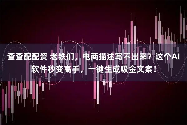 查查配配资 老铁们，电商描述写不出来？这个AI软件秒变高手，一键生成吸金文案！