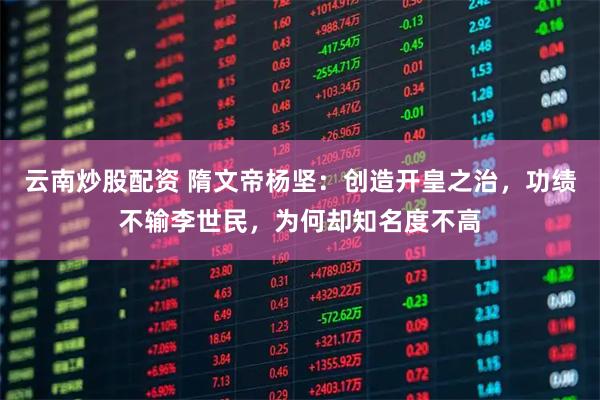 云南炒股配资 隋文帝杨坚：创造开皇之治，功绩不输李世民，为何却知名度不高