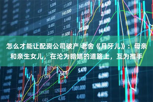 怎么才能让配资公司破产 老舍《月牙儿》：母亲和亲生女儿，在沦为暗娼的道路上，互为推手