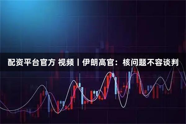 配资平台官方 视频丨伊朗高官：核问题不容谈判