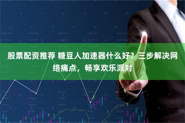 股票配资推荐 糖豆人加速器什么好？三步解决网络痛点，畅享欢乐派对