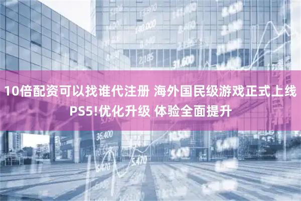10倍配资可以找谁代注册 海外国民级游戏正式上线PS5!优化升级 体验全面提升