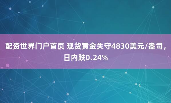 配资世界门户首页 现货黄金失守4830美元/盎司，日内跌0.24%