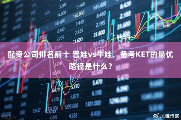 配资公司排名前十 普娃vs牛娃，备考KET的最优路径是什么？