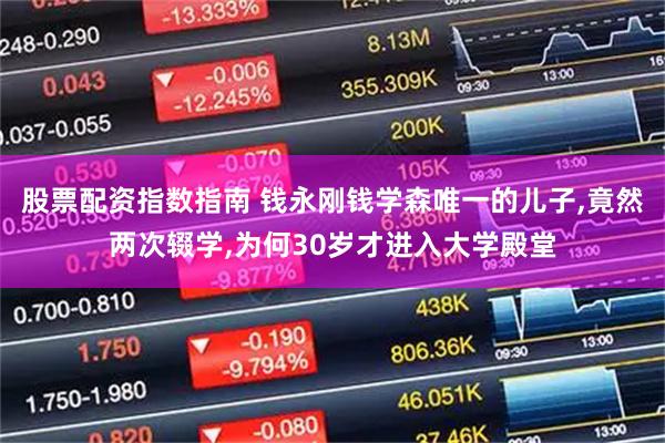 股票配资指数指南 钱永刚钱学森唯一的儿子,竟然两次辍学,为何30岁才进入大学殿堂