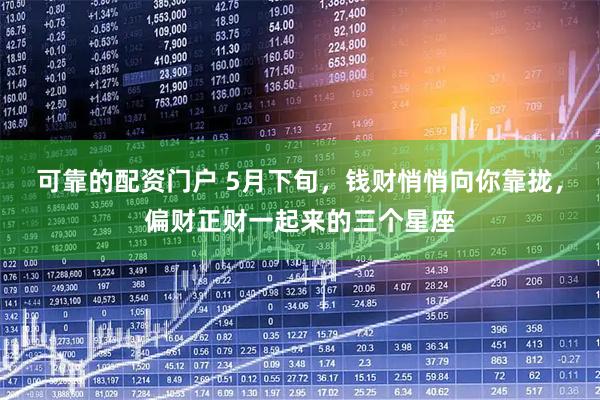 可靠的配资门户 5月下旬,钱财悄悄向你靠拢,偏财正财一起来的三个星座