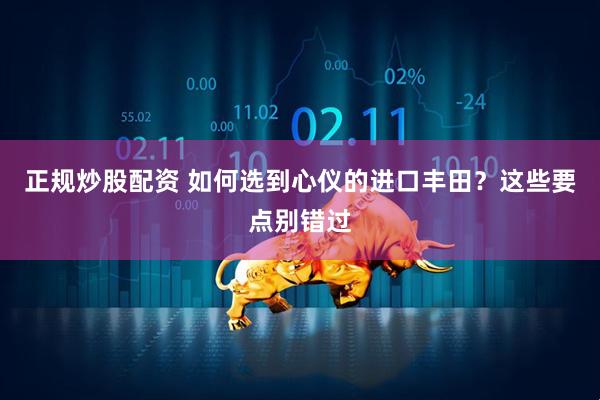 正规炒股配资 如何选到心仪的进口丰田？这些要点别错过