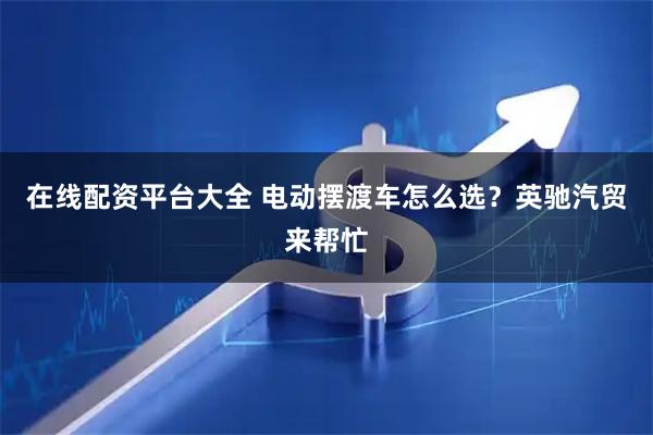 在线配资平台大全 电动摆渡车怎么选？英驰汽贸来帮忙