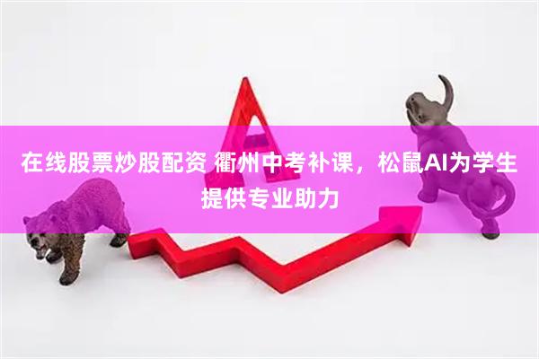 在线股票炒股配资 衢州中考补课，松鼠AI为学生提供专业助力