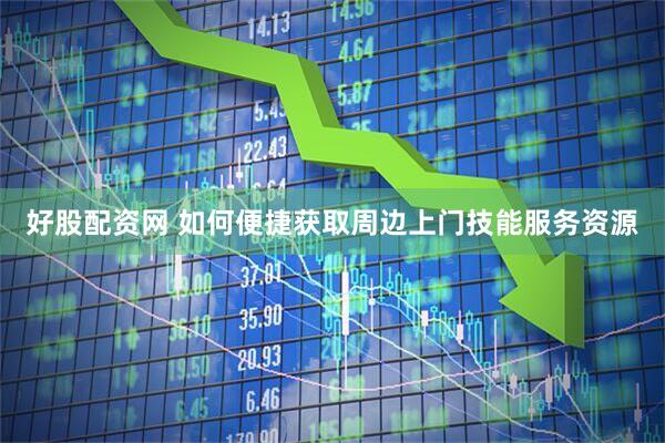 好股配资网 如何便捷获取周边上门技能服务资源