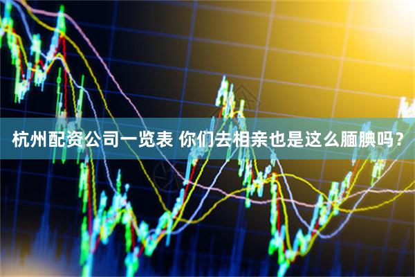 杭州配资公司一览表 你们去相亲也是这么腼腆吗？
