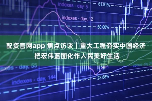 配资官网app 焦点访谈｜重大工程夯实中国经济 把宏伟蓝图化作人民美好生活
