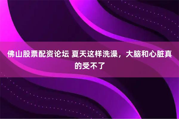 佛山股票配资论坛 夏天这样洗澡，大脑和心脏真的受不了
