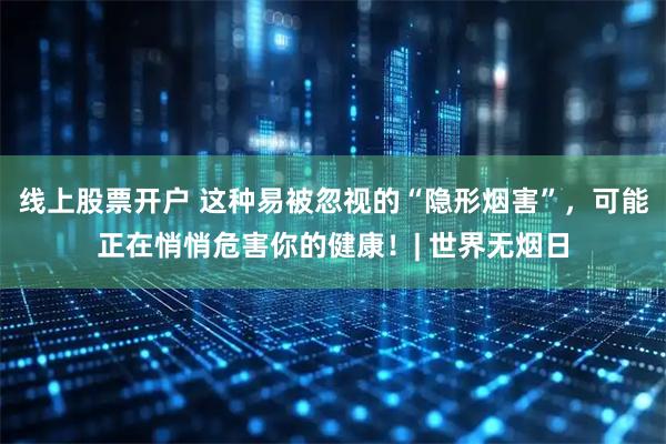 线上股票开户 这种易被忽视的“隐形烟害”，可能正在悄悄危害你的健康！| 世界无烟日