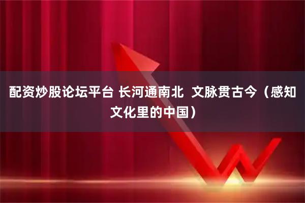 配资炒股论坛平台 长河通南北  文脉贯古今（感知文化里的中国）