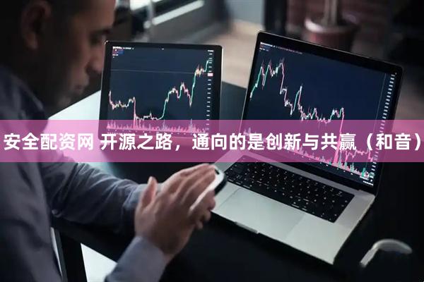 安全配资网 开源之路，通向的是创新与共赢（和音）