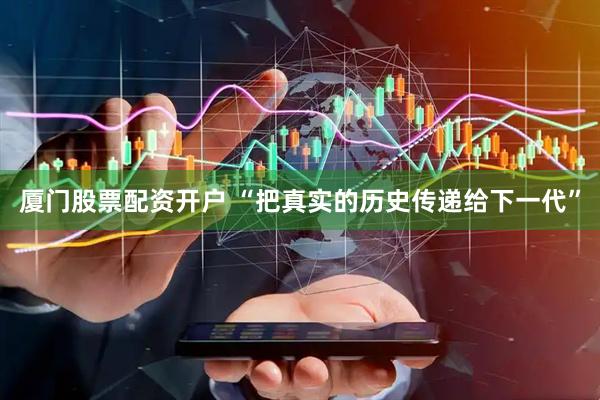 厦门股票配资开户 “把真实的历史传递给下一代”