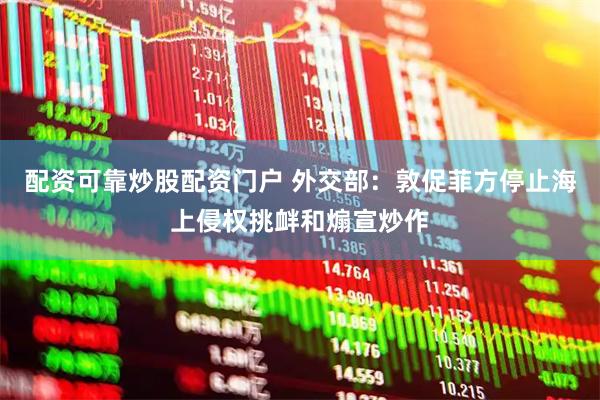 配资可靠炒股配资门户 外交部：敦促菲方停止海上侵权挑衅和煽宣炒作