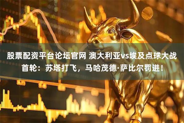 股票配资平台论坛官网 澳大利亚vs埃及点球大战首轮：苏塔打飞，马哈茂德·萨比尔罚进！