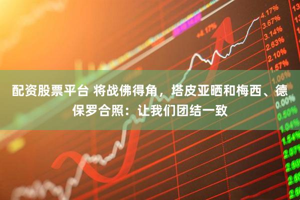 配资股票平台 将战佛得角，塔皮亚晒和梅西、德保罗合照：让我们团结一致