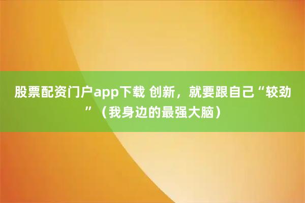 股票配资门户app下载 创新，就要跟自己“较劲”（我身边的最强大脑）