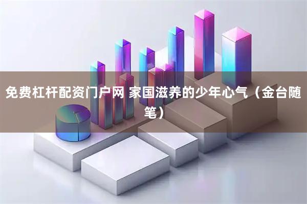 免费杠杆配资门户网 家国滋养的少年心气（金台随笔）