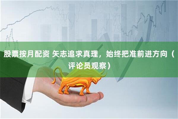 股票按月配资 矢志追求真理，始终把准前进方向（评论员观察）