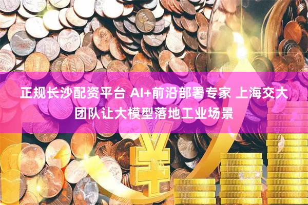 正规长沙配资平台 AI+前沿部署专家 上海交大团队让大模型落地工业场景