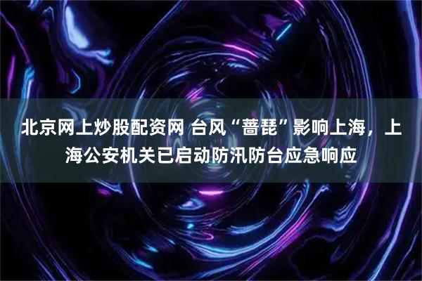 北京网上炒股配资网 台风“蔷琵”影响上海，上海公安机关已启动防汛防台应急响应