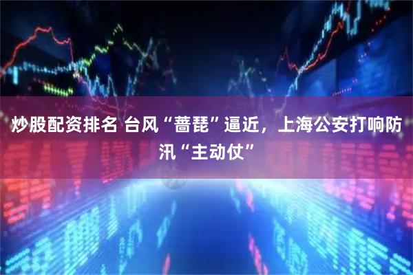 炒股配资排名 台风“蔷琵”逼近，上海公安打响防汛“主动仗”